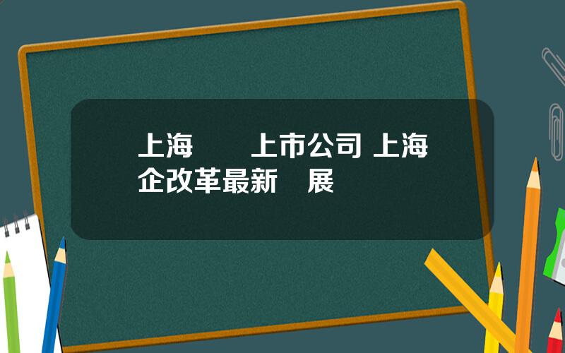 上海國資上市公司 上海國企改革最新進展